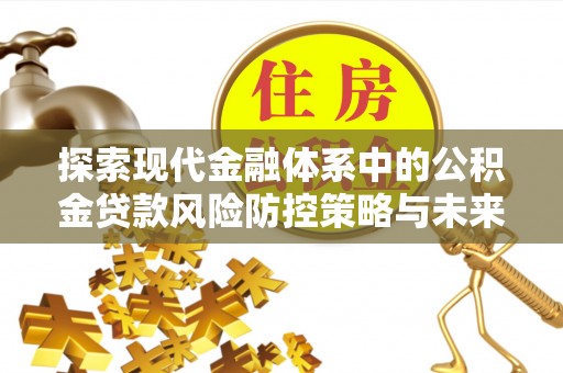 信用探索现代金融体系中的公积金贷款风险防控策略与未来发展趋势