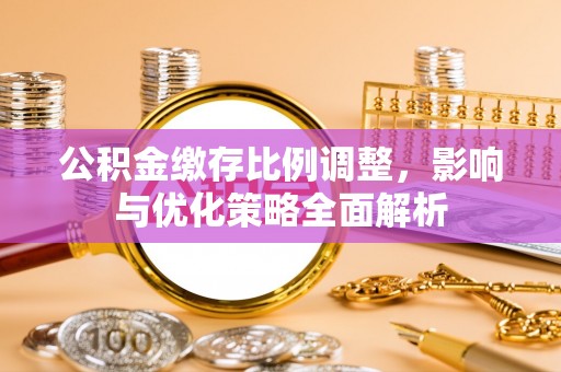 信用公积金缴存比例调整，影响与优化策略全面解析