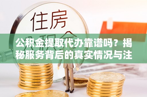 信用公积金提取代办靠谱吗？揭秘服务背后的真实情况与注意事项