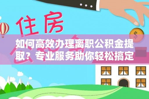 信用如何高效办理离职公积金提取？专业服务助你轻松搞定