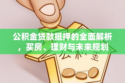 信用公积金贷款抵押的全面解析，买房、理财与未来规划