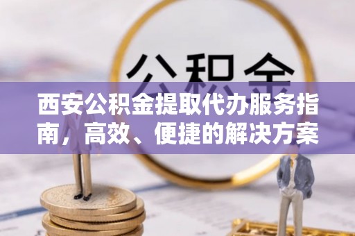 信用西安公积金提取代办服务指南，高效、便捷的解决方案