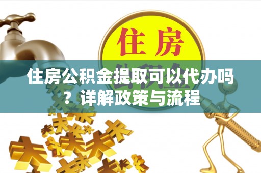 信用住房公积金提取可以代办吗？详解政策与流程
