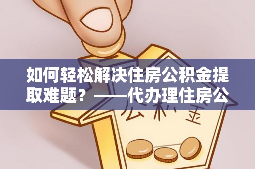 信用如何轻松解决住房公积金提取难题？——代办理住房公积金提取服务解析