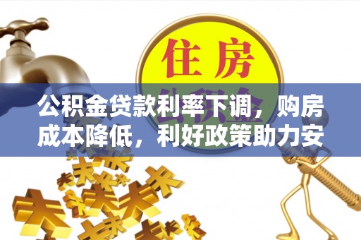 信用公积金贷款利率下调，购房成本降低，利好政策助力安居梦想