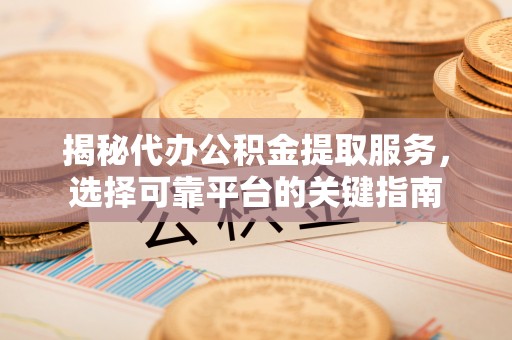 信用揭秘代办公积金提取服务，选择可靠平台的关键指南