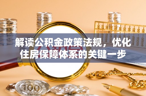 信用解读公积金政策法规，优化住房保障体系的关键一步