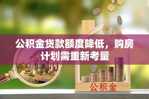 信用公积金贷款额度降低，购房计划需重新考量
