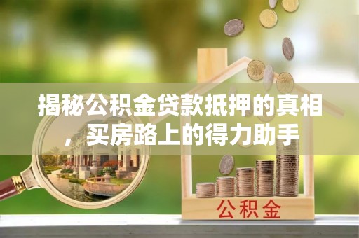 信用揭秘公积金贷款抵押的真相，买房路上的得力助手