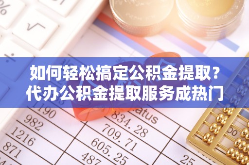 信用如何轻松搞定公积金提取？代办公积金提取服务成热门选择