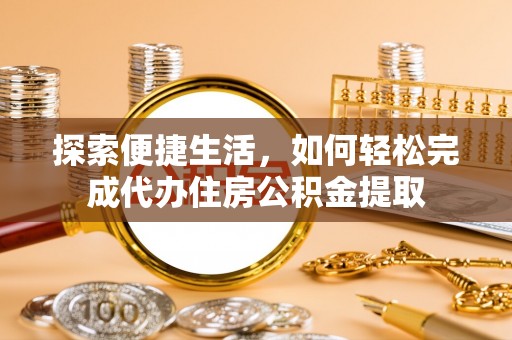 信用探索便捷生活，如何轻松完成代办住房公积金提取