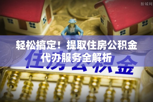 信用轻松搞定！提取住房公积金代办服务全解析