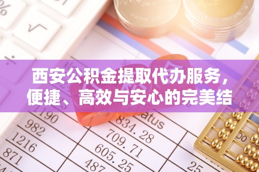 信用西安公积金提取代办服务，便捷、高效与安心的完美结合