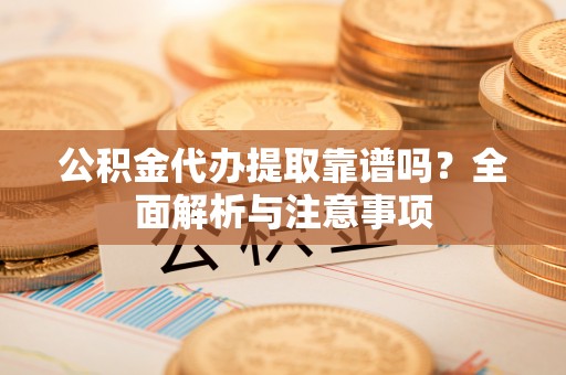 信用公积金代办提取靠谱吗？全面解析与注意事项