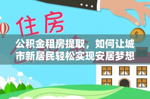 信用公积金租房提取，如何让城市新居民轻松实现安居梦想