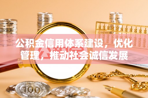 信用公积金信用体系建设，优化管理，推动社会诚信发展