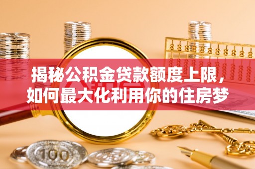 信用揭秘公积金贷款额度上限，如何最大化利用你的住房梦？