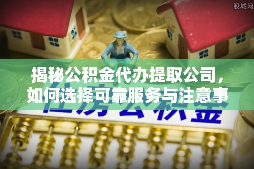 信用揭秘公积金代办提取公司，如何选择可靠服务与注意事项