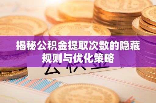 信用揭秘公积金提取次数的隐藏规则与优化策略