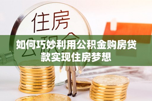 信用如何巧妙利用公积金购房贷款实现住房梦想