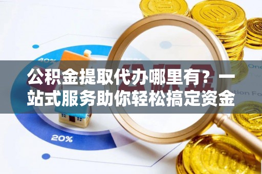 信用公积金提取代办哪里有？一站式服务助你轻松搞定资金难题
