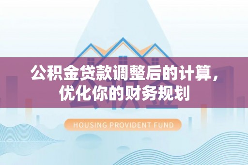 信用公积金贷款调整后的计算，优化你的财务规划