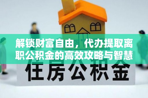 信用解锁财富自由，代办提取离职公积金的高效攻略与智慧选择