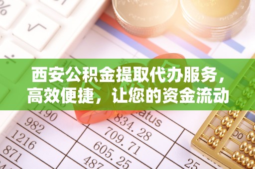 信用西安公积金提取代办服务，高效便捷，让您的资金流动更灵活