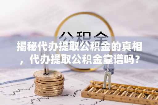 信用揭秘代办提取公积金的真相，代办提取公积金靠谱吗？