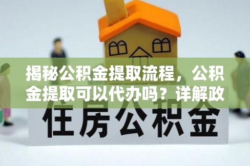 信用揭秘公积金提取流程，公积金提取可以代办吗？详解政策与实操技巧