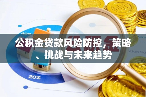 信用公积金贷款风险防控，策略、挑战与未来趋势