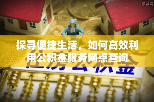 信用探寻便捷生活，如何高效利用公积金服务网点查询