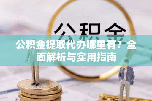 信用公积金提取代办哪里有？全面解析与实用指南
