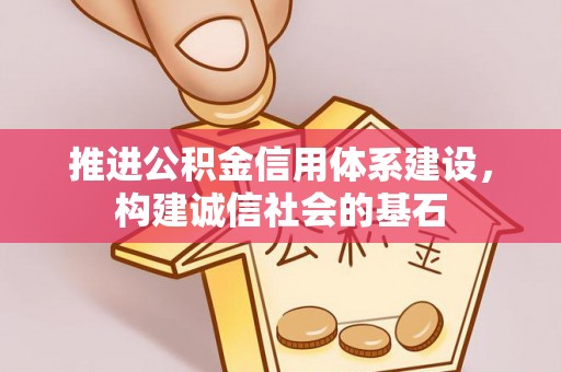 信用推进公积金信用体系建设，构建诚信社会的基石