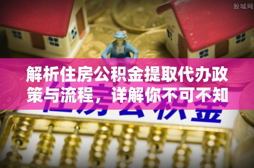 信用解析住房公积金提取代办政策与流程，详解你不可不知的关键点