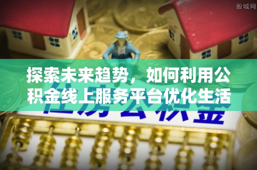 信用探索未来趋势，如何利用公积金线上服务平台优化生活