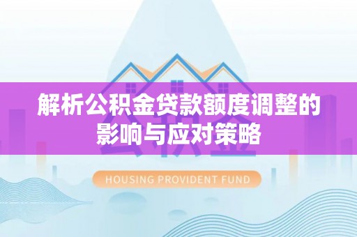 信用解析公积金贷款额度调整的影响与应对策略