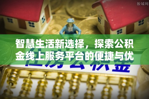 信用智慧生活新选择，探索公积金线上服务平台的便捷与优势