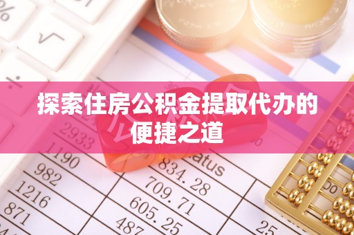 信用探索住房公积金提取代办的便捷之道