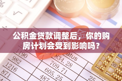 信用公积金贷款调整后，你的购房计划会受到影响吗？