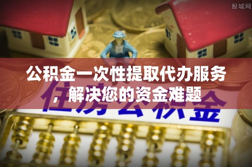 信用公积金一次性提取代办服务，解决您的资金难题