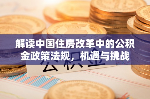 信用解读中国住房改革中的公积金政策法规，机遇与挑战