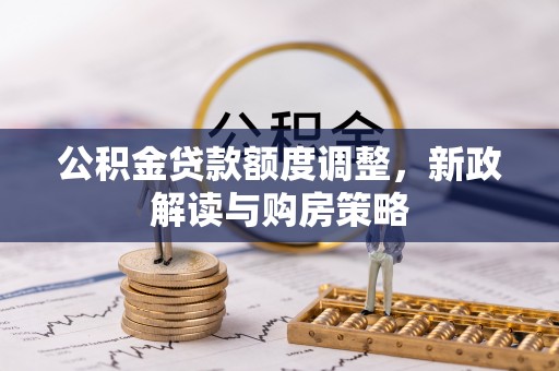 信用公积金贷款额度调整，新政解读与购房策略