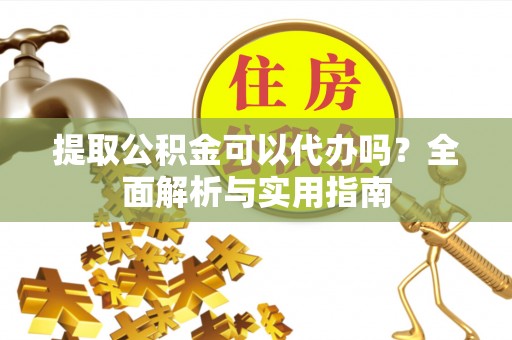 信用提取公积金可以代办吗？全面解析与实用指南