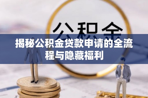 信用揭秘公积金贷款申请的全流程与隐藏福利