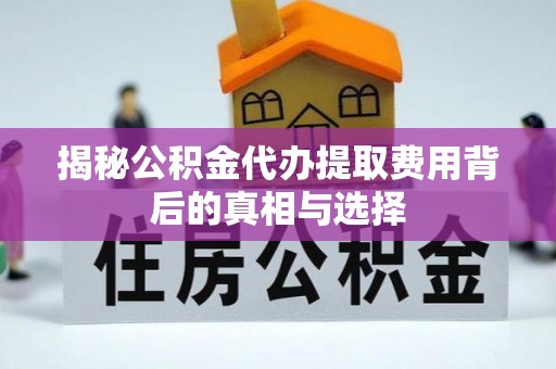 信用揭秘公积金代办提取费用背后的真相与选择