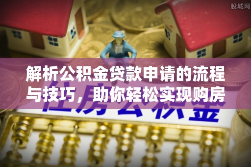 信用解析公积金贷款申请的流程与技巧，助你轻松实现购房梦想
