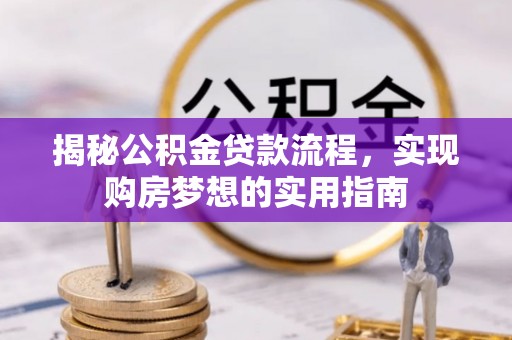 信用揭秘公积金贷款流程，实现购房梦想的实用指南