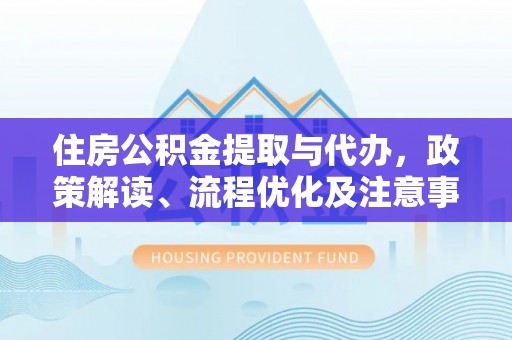 信用住房公积金提取与代办，政策解读、流程优化及注意事项