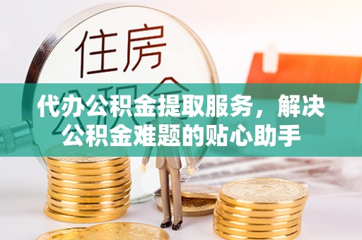 信用代办公积金提取服务，解决公积金难题的贴心助手